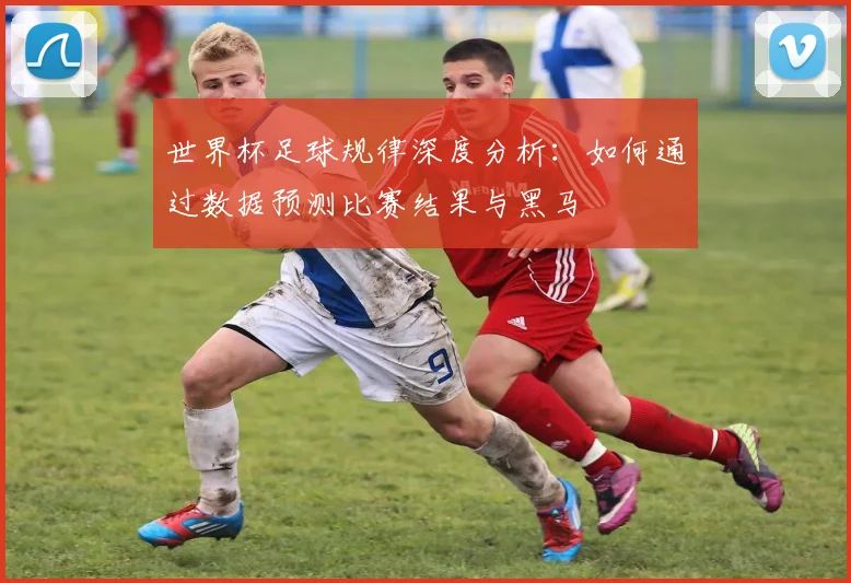 世界杯足球规律深度分析：如何通过数据预测比赛结果与黑马