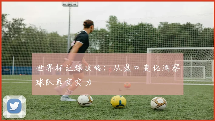 世界杯让球攻略：从盘口变化洞察球队真实实力