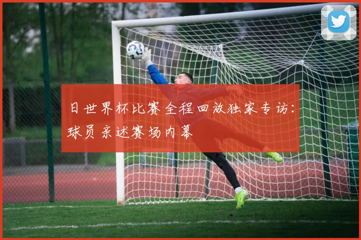 日世界杯比赛全程回放独家专访：球员亲述赛场内幕