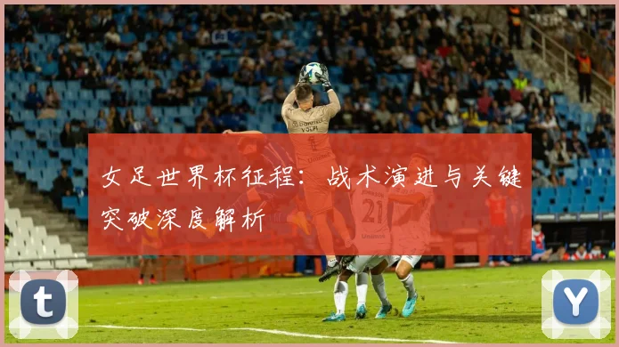 女足世界杯征程：战术演进与关键突破深度解析