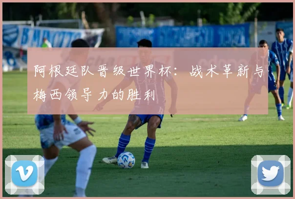 阿根廷队晋级世界杯：战术革新与梅西领导力的胜利