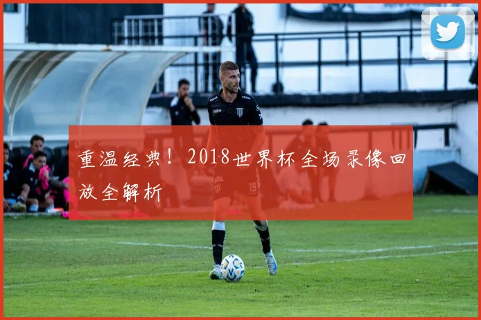 重温经典！2018世界杯全场录像回放全解析